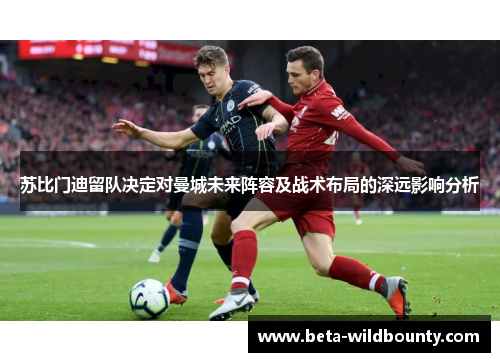 苏比门迪留队决定对曼城未来阵容及战术布局的深远影响分析