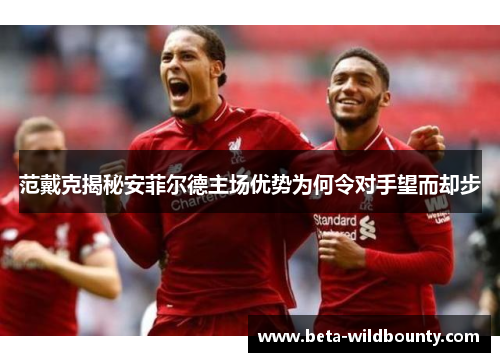 范戴克揭秘安菲尔德主场优势为何令对手望而却步
