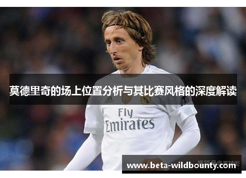 莫德里奇的场上位置分析与其比赛风格的深度解读