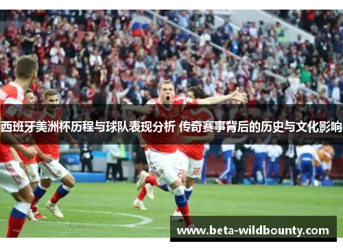西班牙美洲杯历程与球队表现分析 传奇赛事背后的历史与文化影响