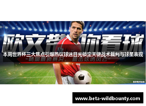 本周世界杯三大焦点引爆热议球迷目光锁定关键战术裁判与球星表现