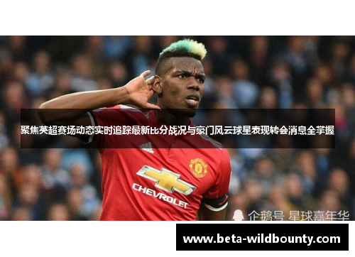 聚焦英超赛场动态实时追踪最新比分战况与豪门风云球星表现转会消息全掌握