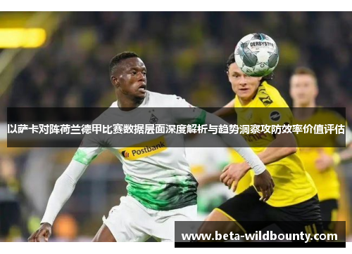 以萨卡对阵荷兰德甲比赛数据层面深度解析与趋势洞察攻防效率价值评估