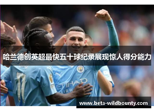 哈兰德创英超最快五十球纪录展现惊人得分能力