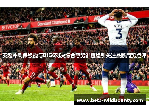 英超冲刺保级战与BIG6对决综合态势谁更稳引关注最新局势点评