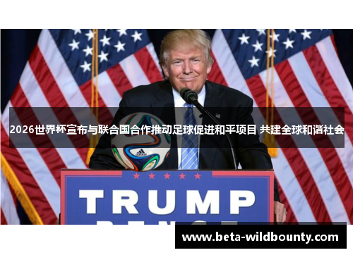 2026世界杯宣布与联合国合作推动足球促进和平项目 共建全球和谐社会